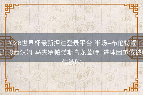 2026世界杯最新押注登录平台 半场-布伦特福德1-0西汉姆 马夫罗帕诺斯乌龙耸峙+进球因越位被吹