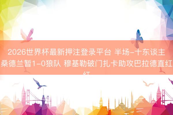 2026世界杯最新押注登录平台 半场-十东谈主桑德兰暂1-0狼队 穆基勒破门扎卡助攻巴拉德直红