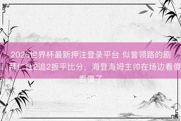 2026世界杯最新押注登录平台 似曾领路的剧情！拜仁让2追2扳平比分，<a href=