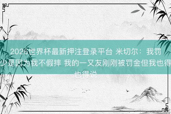 2026世界杯最新押注登录平台 米切尔：我罚球少是因为我不假摔 我的一又友刚刚被罚金但我也得说