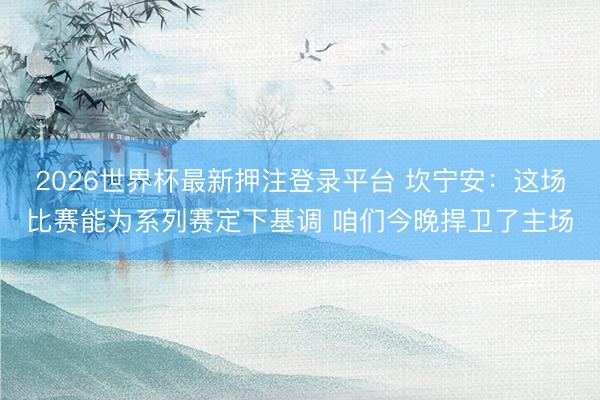 2026世界杯最新押注登录平台 坎宁安：这场比赛能为系列赛定下基调 咱们今晚捍卫了主场