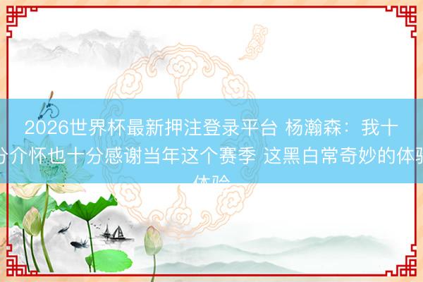 2026世界杯最新押注登录平台 杨瀚森：我十分介怀也十分感谢当年这个赛季 这黑白常奇妙的体验