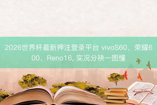 2026世界杯最新押注登录平台 vivoS60、荣耀600、Reno16， 实况分袂一图懂