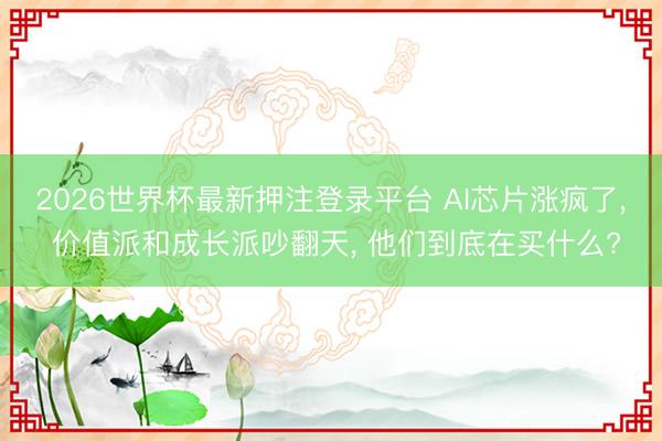 2026世界杯最新押注登录平台 AI芯片涨疯了， 价值派和成长派吵翻天， 他们到底在买什么?