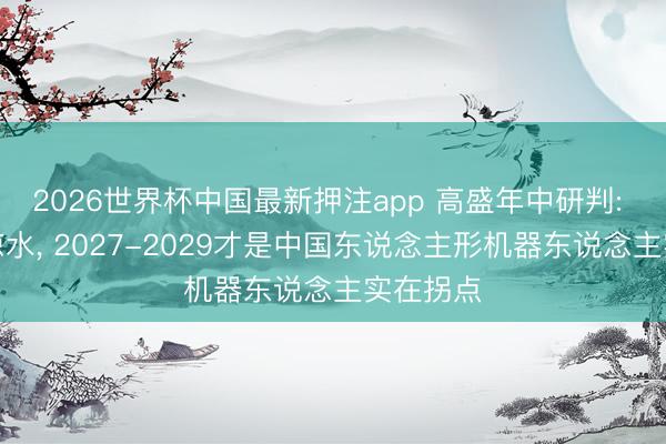 2026世界杯中国最新押注app 高盛年中研判: 并非泼凉水, 2027-2029才是中国东说念主形机器东说念主实在拐点