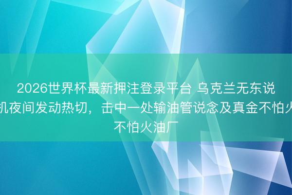 2026世界杯最新押注登录平台 乌克兰无东说念主机夜间发动热切，击中一处输油管说念及真金不怕火油厂