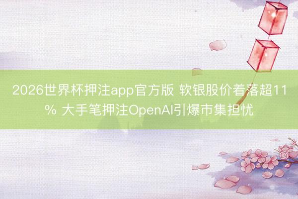 2026世界杯押注app官方版 软银股价着落超11% 大手笔押注OpenAI引爆市集担忧