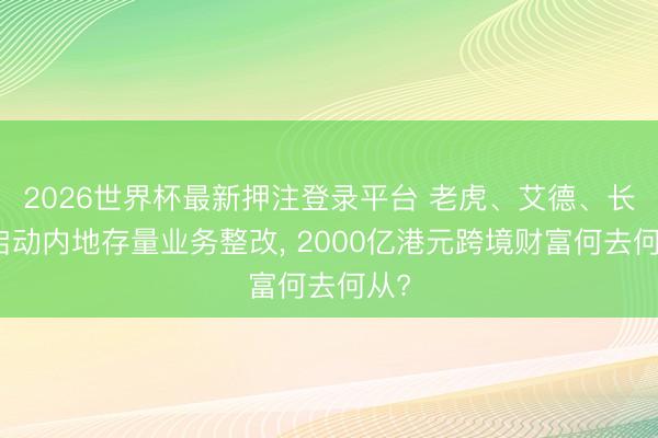 2026世界杯最新押注登录平台 老虎、艾德、长桥启动内地存量业务整改, 2000亿港元跨境财富何去何从?