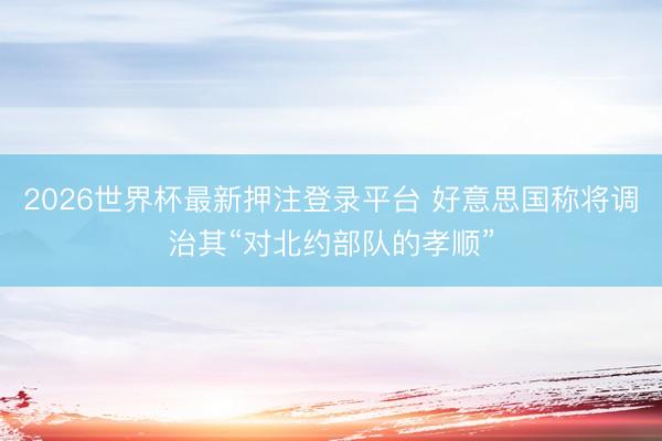 2026世界杯最新押注登录平台 好意思国称将调治其“对北约部队的孝顺”
