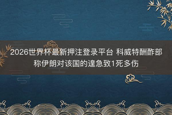 2026世界杯最新押注登录平台 科威特酬酢部称伊朗对该国的遑急致1死多伤