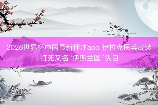 2026世界杯中国最新押注app 伊拉克民兵武装打死又名“伊斯兰国”头目