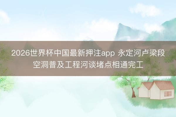 2026世界杯中国最新押注app 永定河卢梁段空洞普及工程河谈堵点相通完工