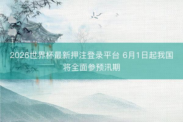 2026世界杯最新押注登录平台 6月1日起我国将全面参预汛期