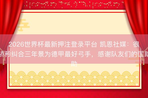 2026世界杯最新押注登录平台 凯恩社媒：很骄矜纠合三年景为德甲最好弓手，感谢队友们的匡助
