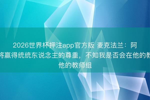 2026世界杯押注app官方版 麦克法兰：阿隆索将赢得统统东说念主的尊重，不知我是否会在他的教师组
