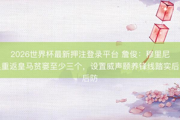 2026世界杯最新押注登录平台 詹俊：穆里尼奥重返皇马贫窭至少三个，设置威声颐养锋线踏实后防