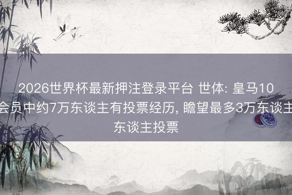 2026世界杯最新押注登录平台 世体: 皇马10万名会员中约7万东谈主有投票经历， 瞻望最多3万东谈主投票