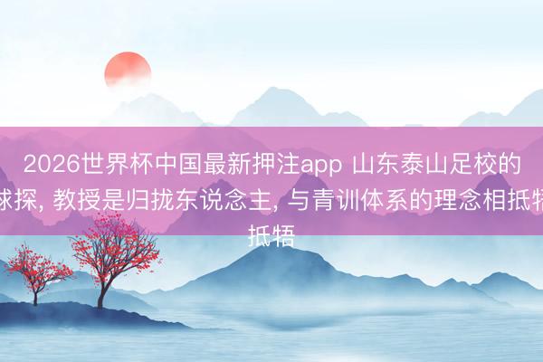 2026世界杯中国最新押注app 山东泰山足校的球探， 教授是归拢东说念主， 与青训体系的理念相抵牾
