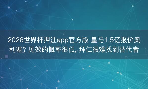 2026世界杯押注app官方版 皇马1.5亿报价奥利塞? 见效的概率很低， 拜仁很难找到替代者
