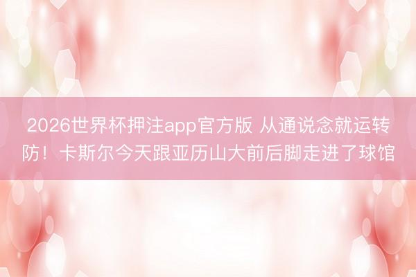 2026世界杯押注app官方版 从通说念就运转防！卡斯尔今天跟亚历山大前后脚走进了球馆