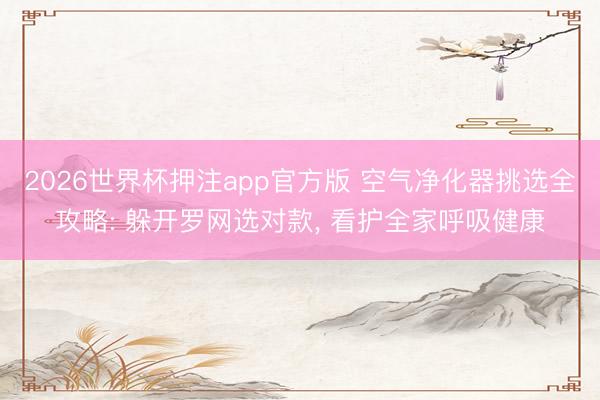 2026世界杯押注app官方版 空气净化器挑选全攻略: 躲开罗网选对款， 看护全家呼吸健康
