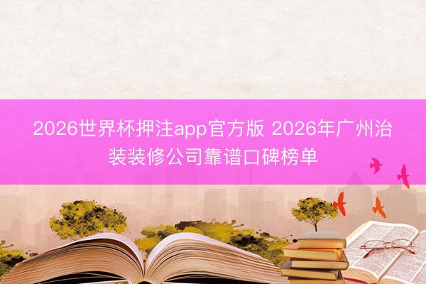 2026世界杯押注app官方版 2026年广州治装装修公司靠谱口碑榜单
