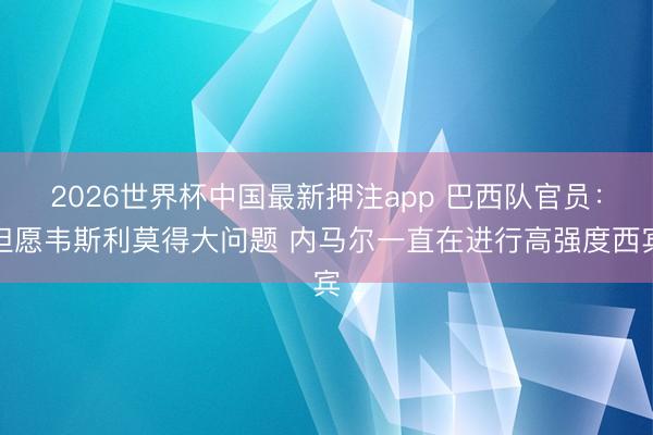 2026世界杯中国最新押注app 巴西队官员：但愿韦斯利莫得大问题 内马尔一直在进行高强度西宾