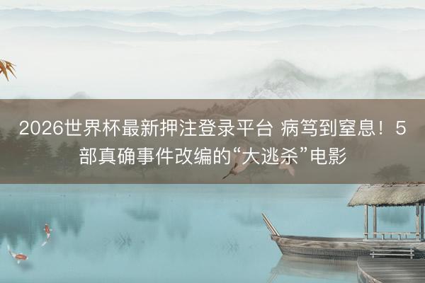 2026世界杯最新押注登录平台 病笃到窒息!5部真确事件改编的“大逃杀”电影