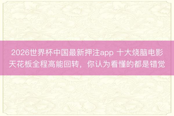 2026世界杯中国最新押注app 十大烧脑电影天花板全程高能回转，你认为看懂的都是错觉