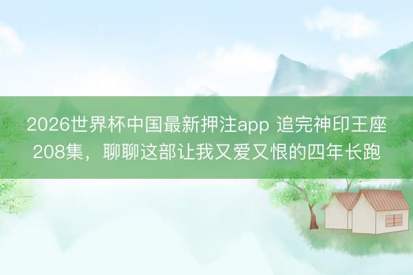 2026世界杯中国最新押注app 追完神印王座208集，聊聊这部让我又爱又恨的四年长跑