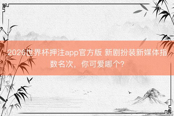 2026世界杯押注app官方版 新剧扮装新媒体指数名次，你可爱哪个？