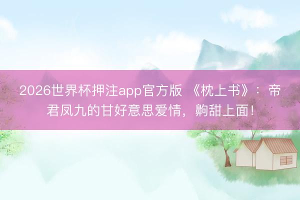 2026世界杯押注app官方版 《枕上书》：帝君凤九的甘好意思爱情，齁甜上面！