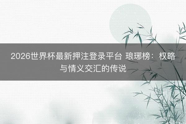 2026世界杯最新押注登录平台 琅琊榜：权略与情义交汇的传说