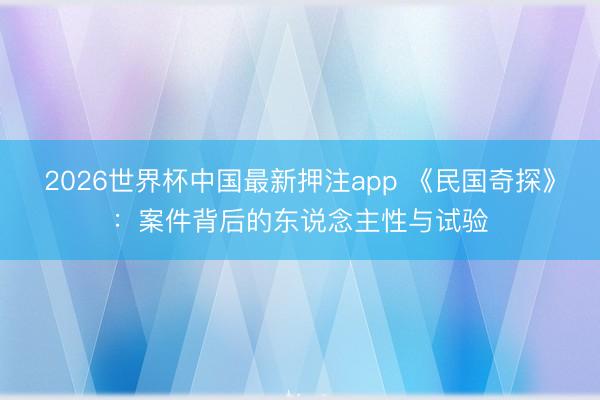 2026世界杯中国最新押注app 《民国奇探》：案件背后的东说念主性与试验