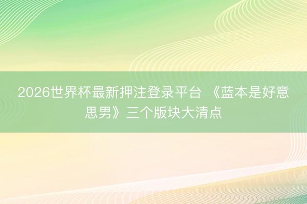 2026世界杯最新押注登录平台 《蓝本是好意思男》三个版块大清点