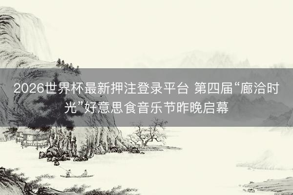 2026世界杯最新押注登录平台 第四届“廊洽时光”好意思食音乐节昨晚启幕