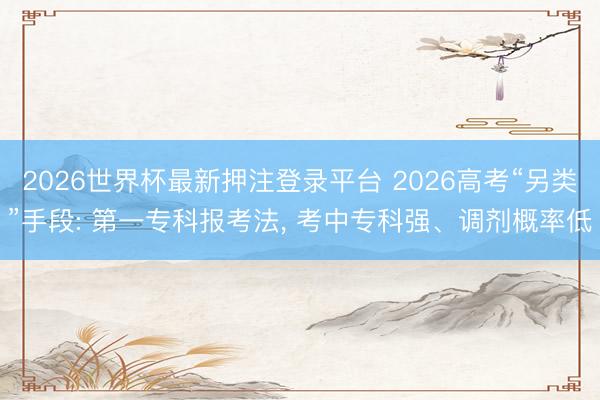 2026世界杯最新押注登录平台 2026高考“另类”手段: 第一专科报考法， 考中专科强、调剂概率低