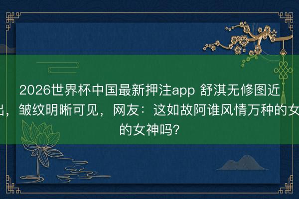 2026世界杯中国最新押注app 舒淇无修图近照流出，皱纹明晰可见，网友：这如故阿谁风情万种的女神吗？