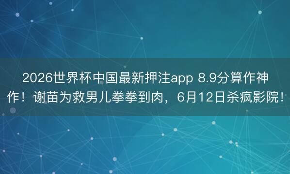 2026世界杯中国最新押注app 8.9分算作神作！谢苗为救男儿拳拳到肉，6月12日杀疯影院！
