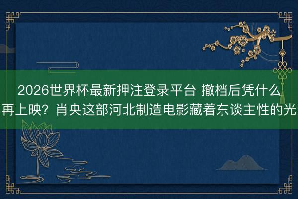 2026世界杯最新押注登录平台 撤档后凭什么再上映？肖央这部河北制造电影藏着东谈主性的光