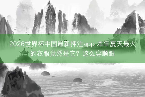 2026世界杯中国最新押注app 本年夏天最火的衣服竟然是它？这么穿顺眼