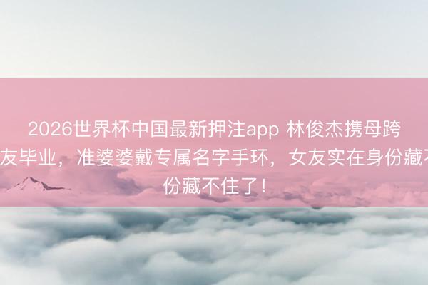 2026世界杯中国最新押注app 林俊杰携母跨洋陪女友毕业,准婆婆戴专属名字手环,女友实在身份藏不住了!