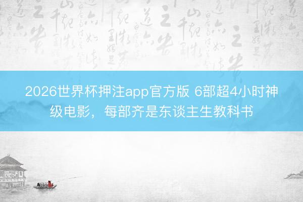 2026世界杯押注app官方版 6部超4小时神级电影，每部齐是东谈主生教科书