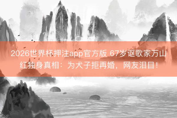 2026世界杯押注app官方版 67岁讴歌家万山红独身真相：为犬子拒再婚，网友泪目！