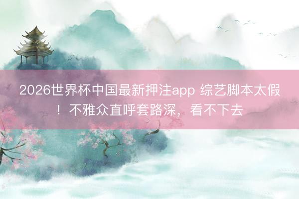 2026世界杯中国最新押注app 综艺脚本太假！不雅众直呼套路深，看不下去