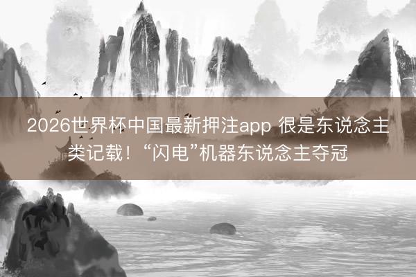 2026世界杯中国最新押注app 很是东说念主类记载！“闪电”机器东说念主夺冠