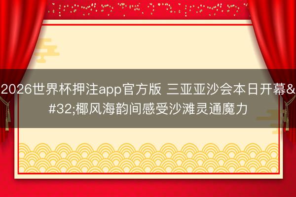 2026世界杯押注app官方版 三亚亚沙会本日开幕 椰风海韵间感受沙滩灵通魔力