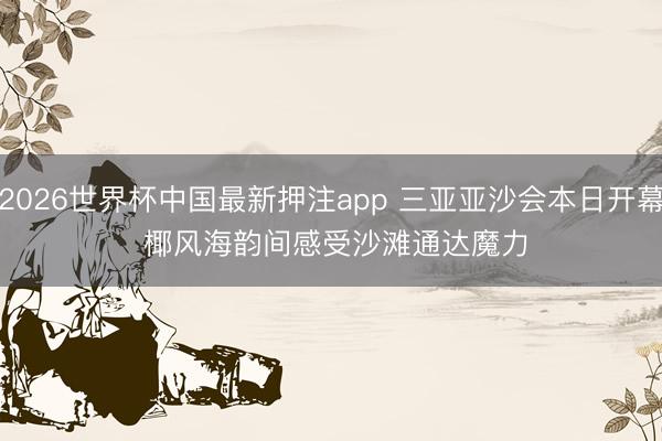 2026世界杯中国最新押注app 三亚亚沙会本日开幕 椰风海韵间感受沙滩通达魔力