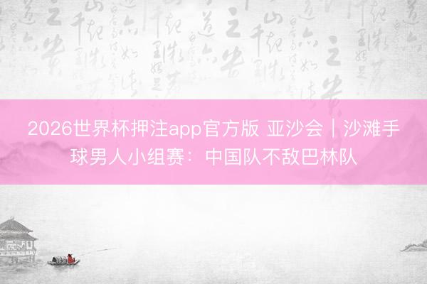 2026世界杯押注app官方版 亚沙会｜沙滩手球男人小组赛：中国队不敌巴林队