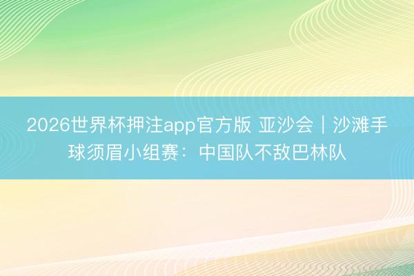 2026世界杯押注app官方版 亚沙会｜沙滩手球须眉小组赛：中国队不敌巴林队